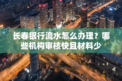 长春银行流水怎么办理?哪些机构审核快且材料少
