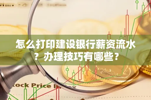 怎么打印建设银行薪资流水?办理技巧有哪些?